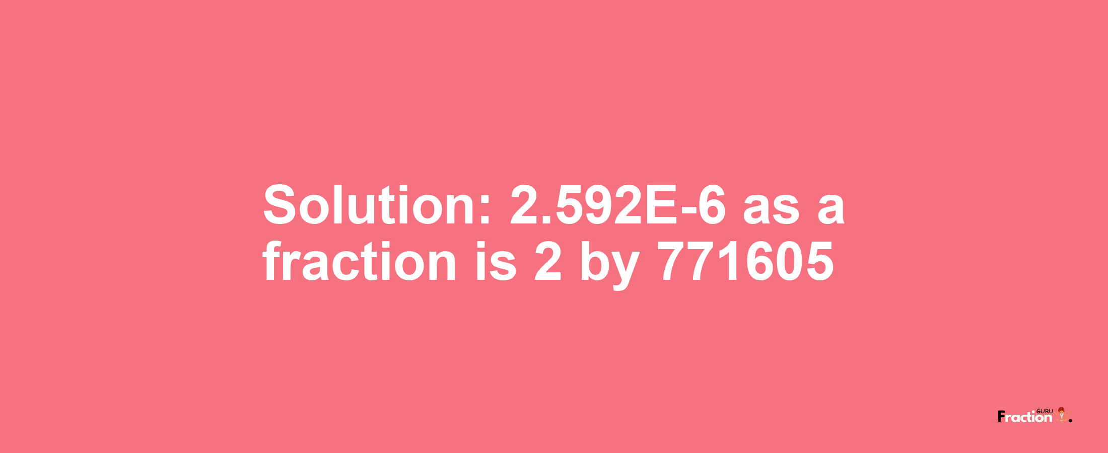 Solution:2.592E-6 as a fraction is 2/771605